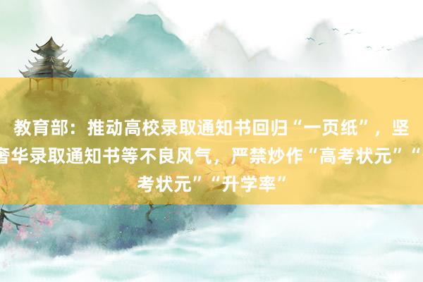 教育部：推动高校录取通知书回归“一页纸”，坚决纠治奢华录取通知书等不良风气，严禁炒作“高考状元”“升学率”