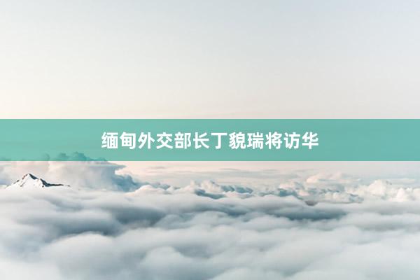 缅甸外交部长丁貌瑞将访华
