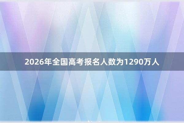 2026年全国高考报名人数为1290万人