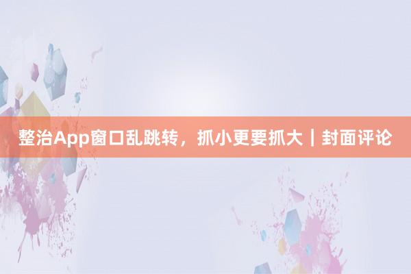 整治App窗口乱跳转，抓小更要抓大｜封面评论