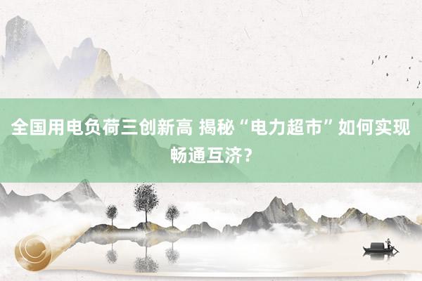 全国用电负荷三创新高 揭秘“电力超市”如何实现畅通互济？