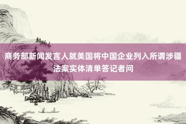 商务部新闻发言人就美国将中国企业列入所谓涉疆法案实体清单答记者问