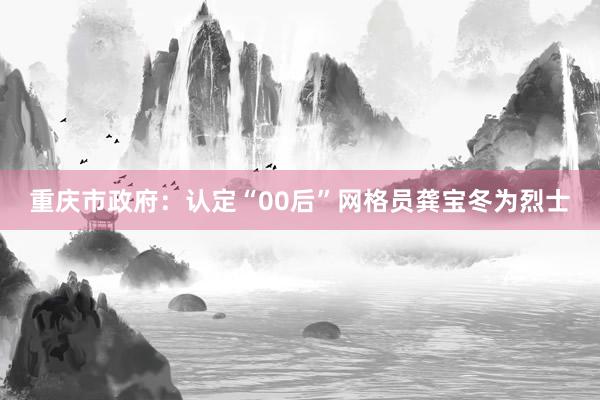 重庆市政府：认定“00后”网格员龚宝冬为烈士