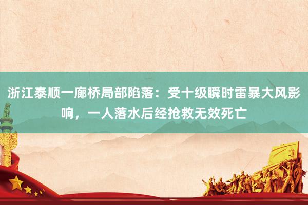 浙江泰顺一廊桥局部陷落：受十级瞬时雷暴大风影响，一人落水后经抢救无效死亡