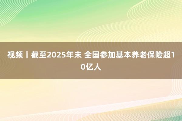 视频丨截至2025年末 全国参加基本养老保险超10亿人