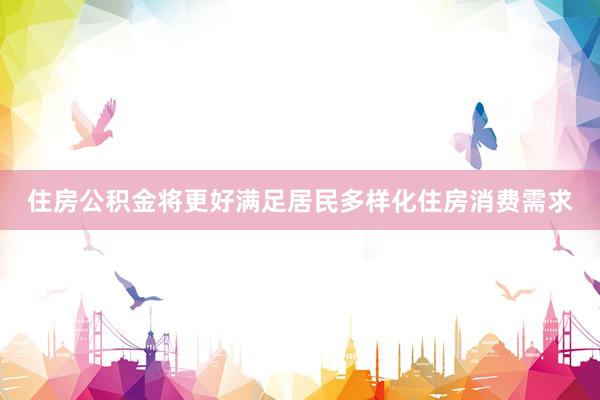 住房公积金将更好满足居民多样化住房消费需求
