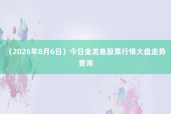 （2026年8月6日）今日金龙鱼股票行情大盘走势查询