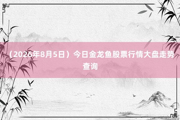 （2026年8月5日）今日金龙鱼股票行情大盘走势查询
