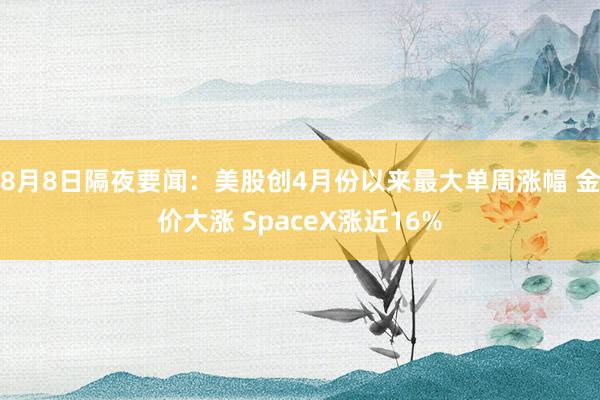 8月8日隔夜要闻：美股创4月份以来最大单周涨幅 金价大涨 SpaceX涨近16%