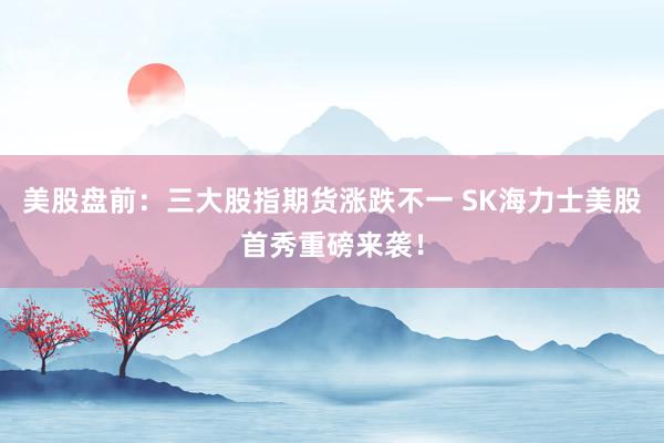 美股盘前：三大股指期货涨跌不一 SK海力士美股首秀重磅来袭！