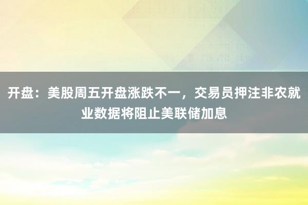 开盘：美股周五开盘涨跌不一，交易员押注非农就业数据将阻止美联储加息
