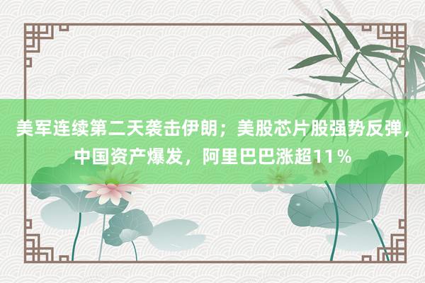 美军连续第二天袭击伊朗；美股芯片股强势反弹，中国资产爆发，阿里巴巴涨超11％