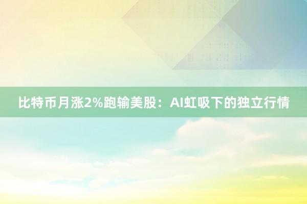 比特币月涨2%跑输美股：AI虹吸下的独立行情