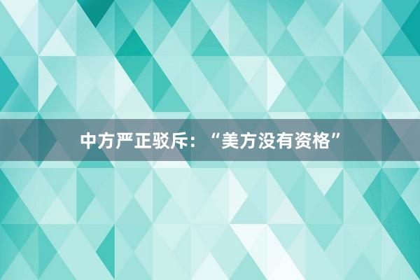 中方严正驳斥：“美方没有资格”
