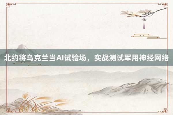 北约将乌克兰当AI试验场，实战测试军用神经网络
