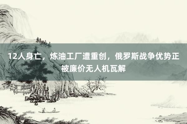 12人身亡，炼油工厂遭重创，俄罗斯战争优势正被廉价无人机瓦解