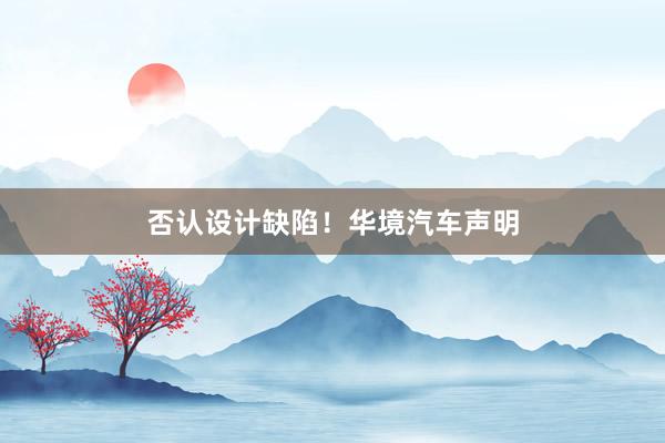 否认设计缺陷！华境汽车声明