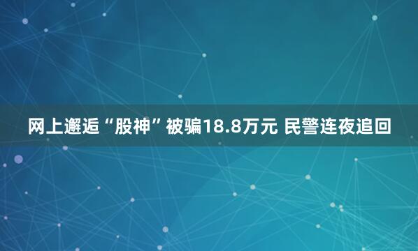 网上邂逅“股神”被骗18.8万元 民警连夜追回