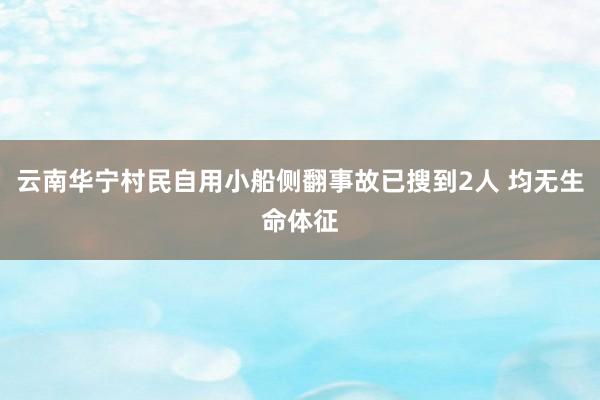 云南华宁村民自用小船侧翻事故已搜到2人 均无生命体征