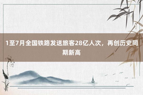 1至7月全国铁路发送旅客28亿人次，再创历史同期新高