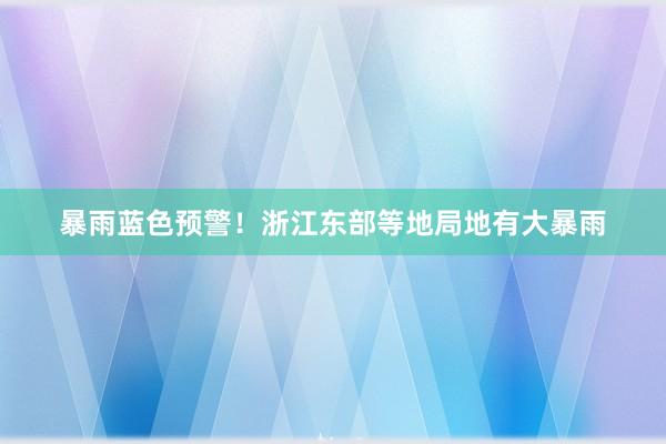 暴雨蓝色预警！浙江东部等地局地有大暴雨
