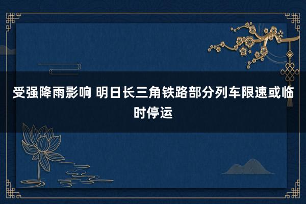 受强降雨影响 明日长三角铁路部分列车限速或临时停运