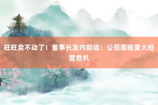 旺旺卖不动了！董事长发内部信：公司面临重大经营危机