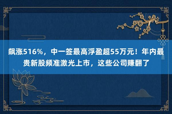 飙涨516%，中一签最高浮盈超55万元！年内最贵新股频准激光上市，这些公司赚翻了