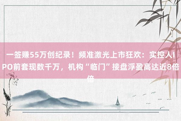 一签赚55万创纪录！频准激光上市狂欢：实控人IPO前套现数千万，机构“临门”接盘浮盈高达近8倍