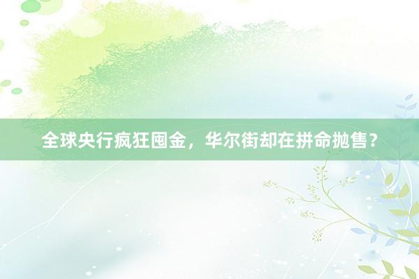 全球央行疯狂囤金，华尔街却在拼命抛售？