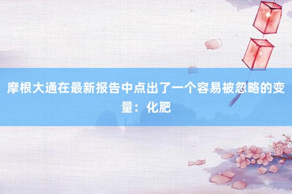 摩根大通在最新报告中点出了一个容易被忽略的变量：化肥