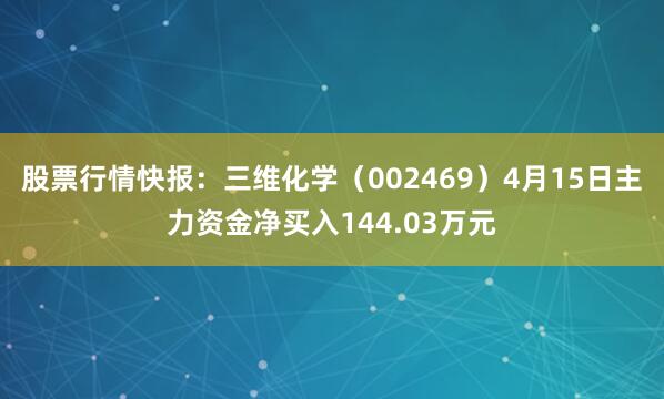 股票行情快报：三维化学（002469）4月15日主力资金净买入144.03万元
