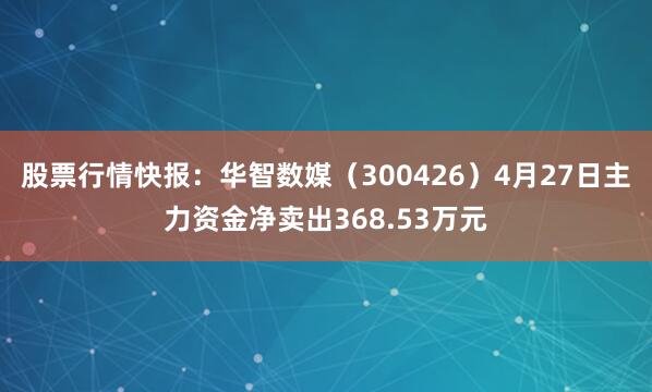 股票行情快报：华智数媒（300426）4月27日主力资金净卖出368.53万元