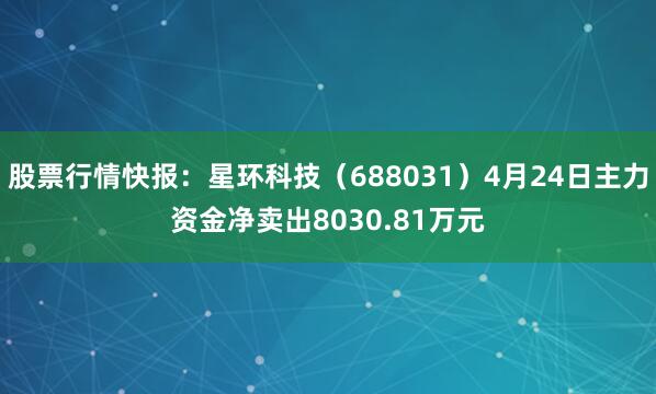 股票行情快报：星环科技（688031）4月24日主力资金净卖出8030.81万元