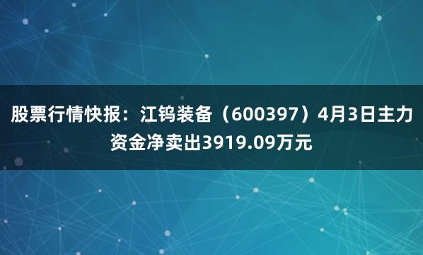 股票行情快报：江钨装备（600397）4月3日主力资金净卖出3919.09万元