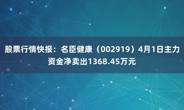 股票行情快报：名臣健康（002919）4月1日主力资金净卖出1368.45万元