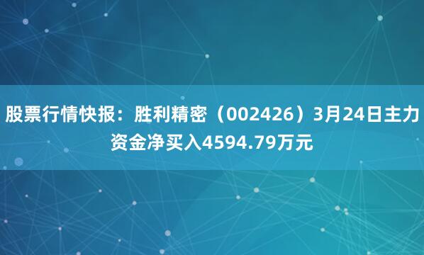 股票行情快报：胜利精密（002426）3月24日主力资金净买入4594.79万元