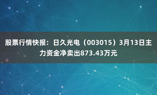股票行情快报：日久光电（003015）3月13日主力资金净卖出873.43万元