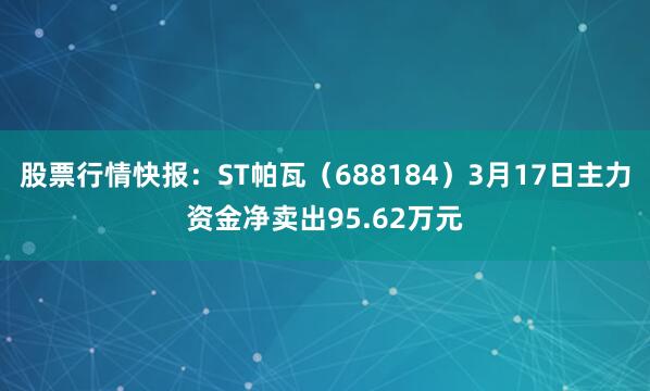 股票行情快报：ST帕瓦（688184）3月17日主力资金净卖出95.62万元