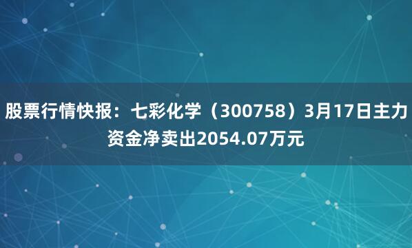 股票行情快报：七彩化学（300758）3月17日主力资金净卖出2054.07万元
