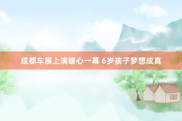 成都车展上演暖心一幕 6岁孩子梦想成真