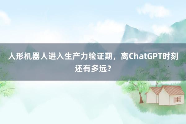 人形机器人进入生产力验证期，离ChatGPT时刻还有多远？