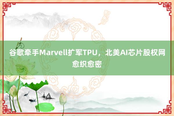 谷歌牵手Marvell扩军TPU，北美AI芯片股权网愈织愈密