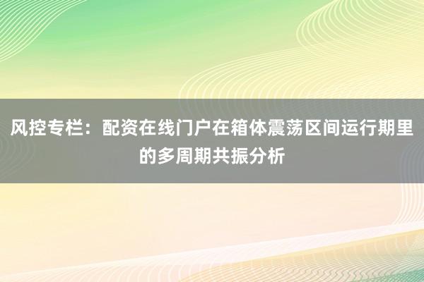 风控专栏：配资在线门户在箱体震荡区间运行期里的多周期共振分析