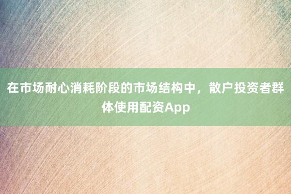 在市场耐心消耗阶段的市场结构中，散户投资者群体使用配资App