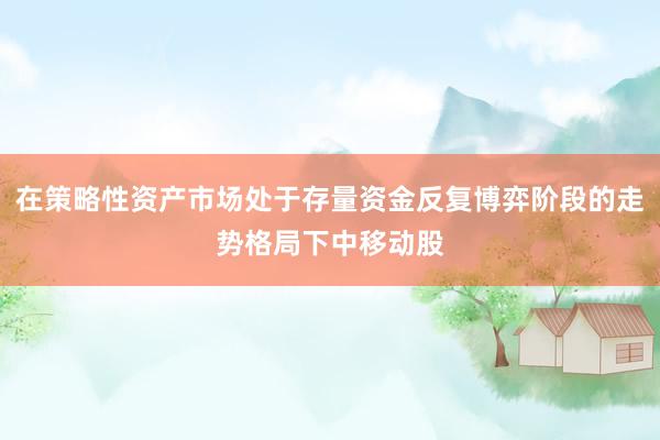 在策略性资产市场处于存量资金反复博弈阶段的走势格局下中移动股