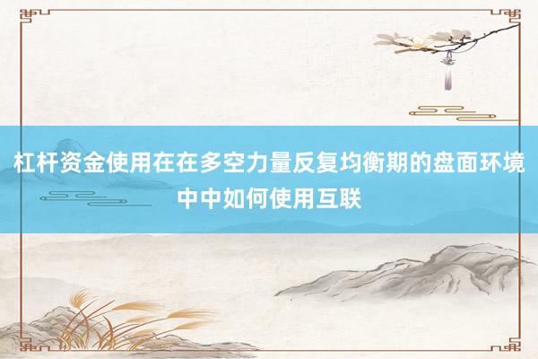 杠杆资金使用在在多空力量反复均衡期的盘面环境中中如何使用互联