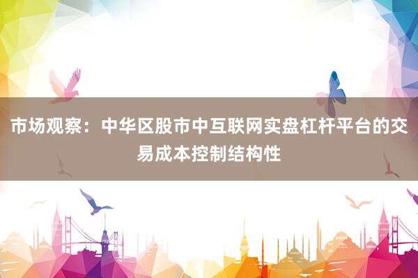 市场观察：中华区股市中互联网实盘杠杆平台的交易成本控制结构性