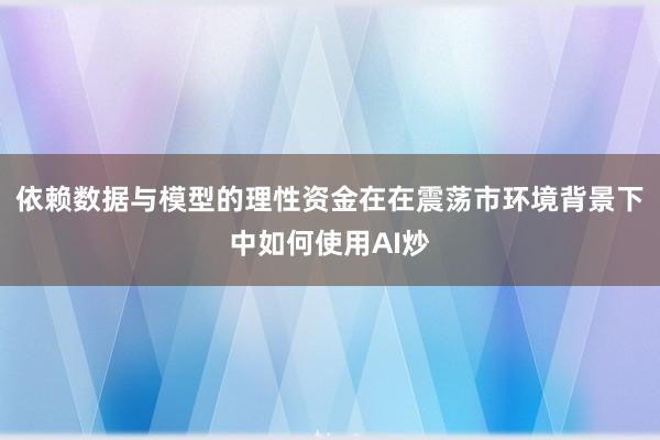 依赖数据与模型的理性资金在在震荡市环境背景下中如何使用AI炒