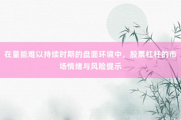 在量能难以持续时期的盘面环境中，股票杠杆的市场情绪与风险提示